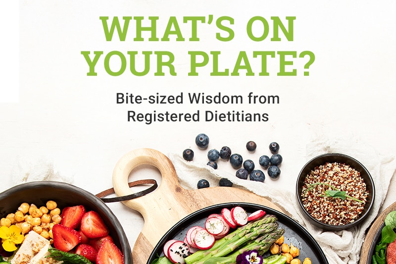 What's on Your Plate: Bite Sized Wisdom from Registered Dietitians