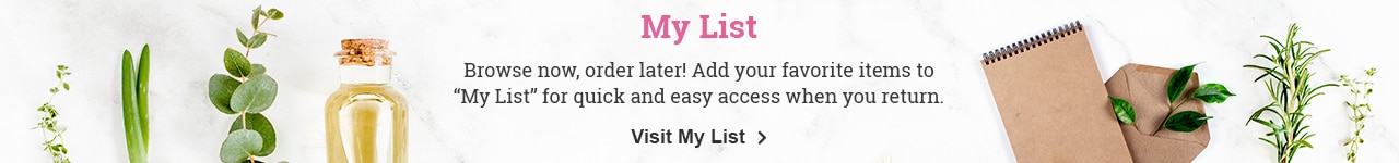 My List. Browse now, order later. Add your favorite items to My List for quick and easy access when you return. Visit My List.